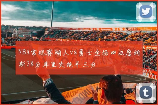 NBA常规赛湖人vs勇士全场回放詹姆斯38分库里失绝平三分
