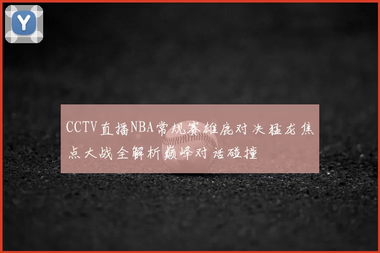 CCTV直播NBA常规赛雄鹿对决猛龙焦点大战全解析巅峰对话碰撞