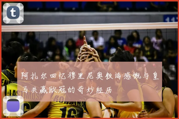 阿扎尔回忆穆里尼奥教诲感慨与皇马共赢欧冠的奇妙经历