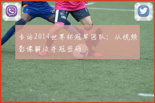 专访2014世界杯冠军团队：从视频影像解读夺冠密码