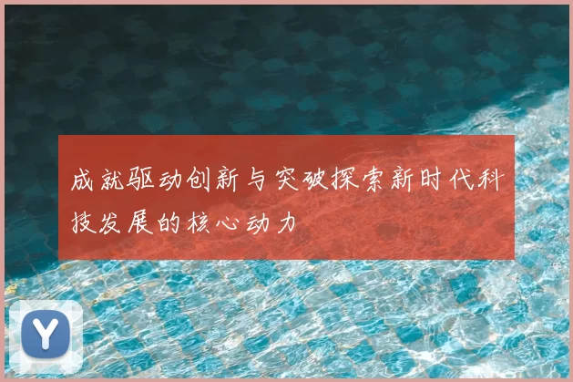 成就驱动创新与突破探索新时代科技发展的核心动力