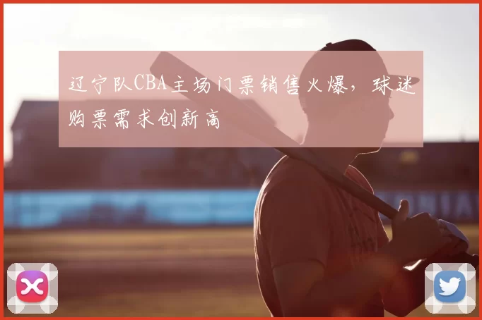 辽宁队CBA主场门票销售火爆，球迷购票需求创新高