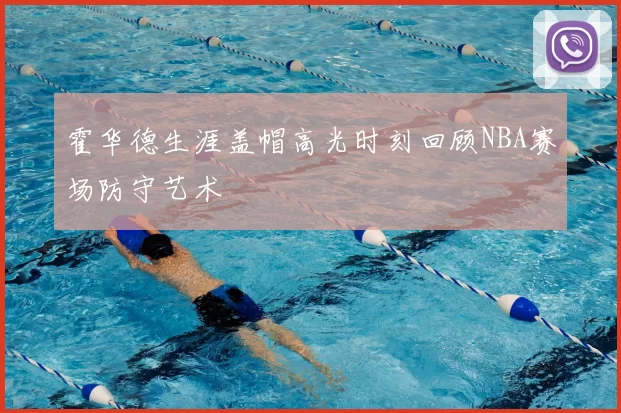 霍华德生涯盖帽高光时刻回顾NBA赛场防守艺术