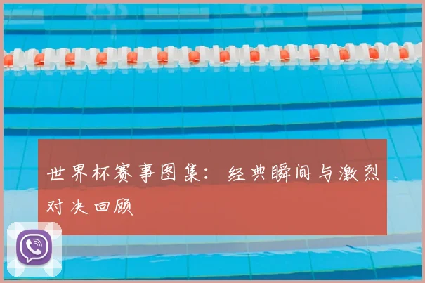 世界杯赛事图集：经典瞬间与激烈对决回顾