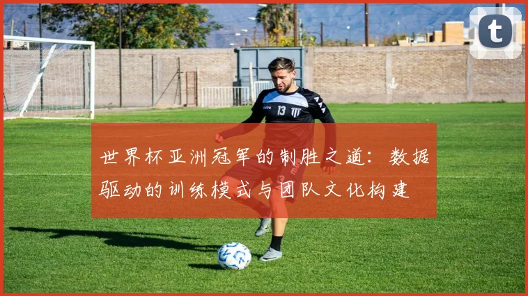 世界杯亚洲冠军的制胜之道：数据驱动的训练模式与团队文化构建