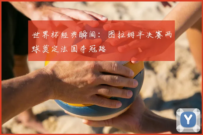 世界杯经典瞬间:图拉姆半决赛两球奠定法国夺冠路