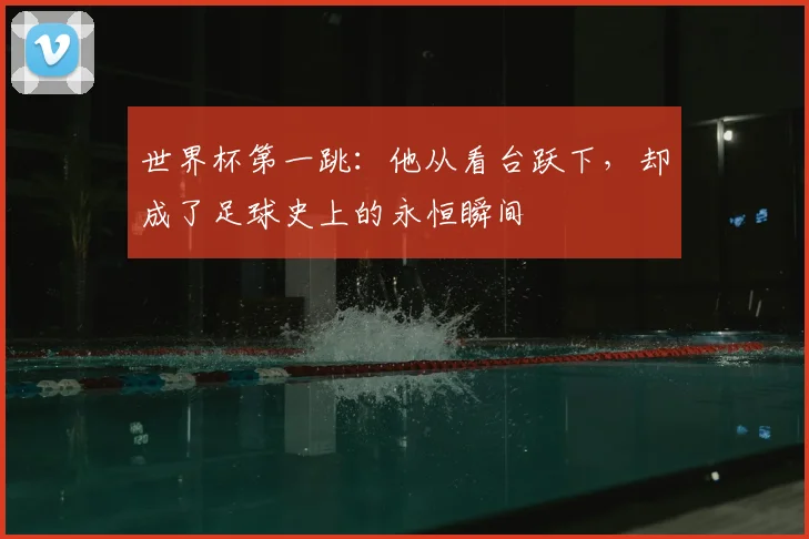 世界杯第一跳：他从看台跃下，却成了足球史上的永恒瞬间
