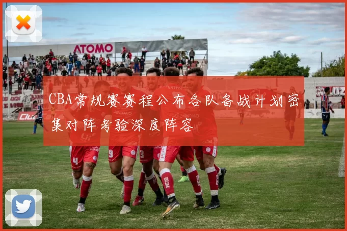 CBA常规赛赛程公布各队备战计划密集对阵考验深度阵容