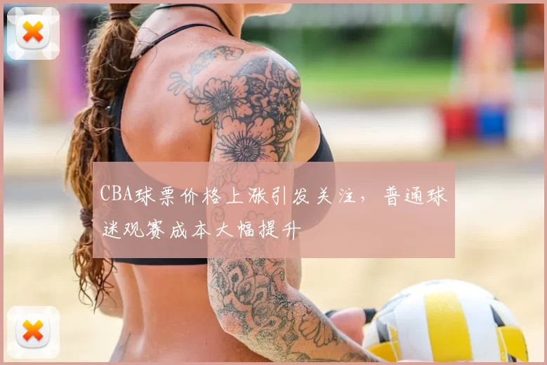 CBA球票价格上涨引发关注,普通球迷观赛成本大幅提升