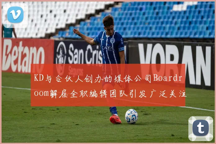 KD与合伙人创办的媒体公司Boardroom解雇全职编辑团队引发广泛关注