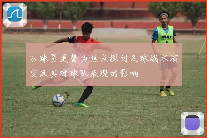 以球员更替为焦点探讨足球战术演变及其对球队表现的影响