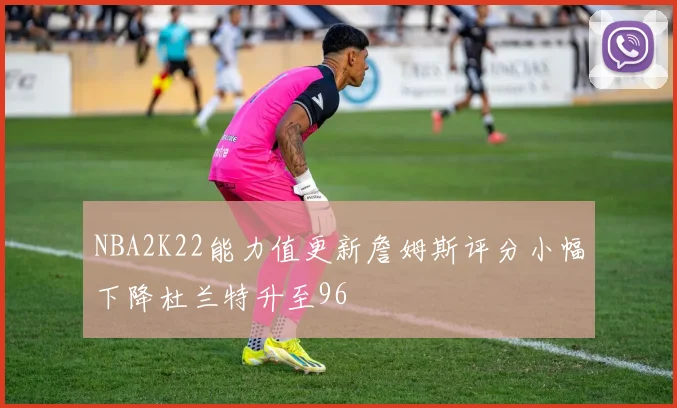NBA2K22能力值更新詹姆斯评分小幅下降杜兰特升至96