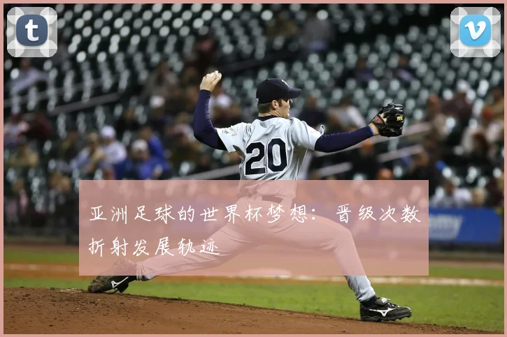 亚洲足球的世界杯梦想:晋级次数折射发展轨迹