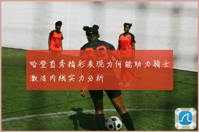 哈登首秀精彩表现为何能助力骑士激活内线实力分析