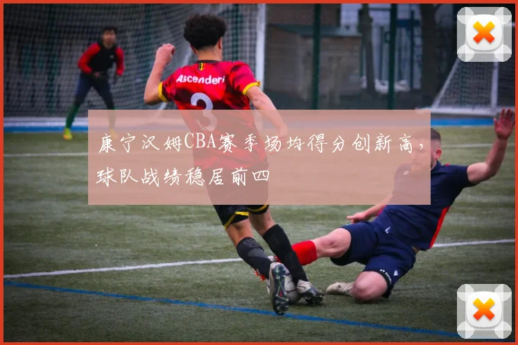 康宁汉姆CBA赛季场均得分创新高，球队战绩稳居前四