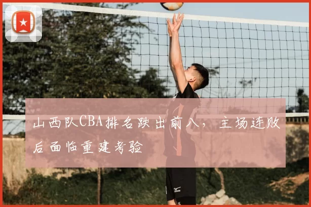 山西队CBA排名跌出前八，主场连败后面临重建考验