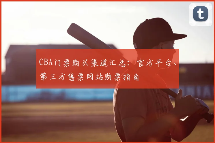 CBA门票购买渠道汇总：官方平台、第三方售票网站购票指南