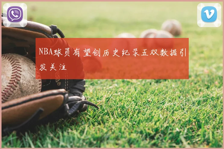 NBA球员有望创历史纪录五双数据引发关注