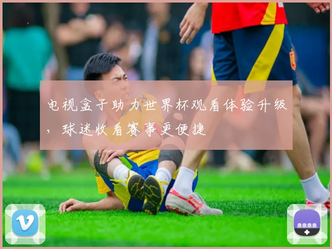电视盒子助力世界杯观看体验升级，球迷收看赛事更便捷