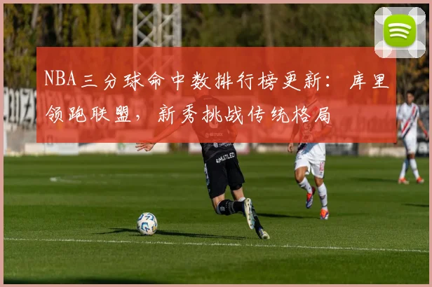 NBA三分球命中数排行榜更新：库里领跑联盟，新秀挑战传统格局