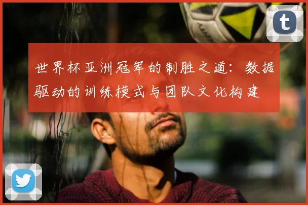 世界杯亚洲冠军的制胜之道：数据驱动的训练模式与团队文化构建