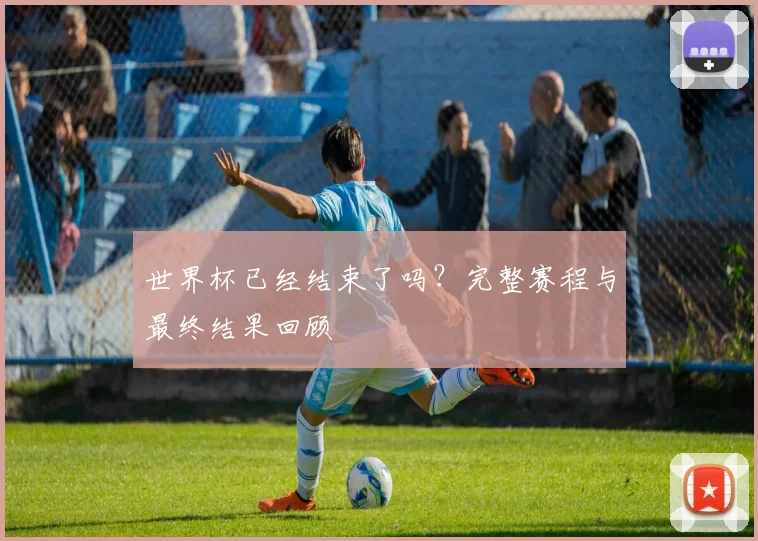 世界杯已经结束了吗？完整赛程与最终结果回顾
