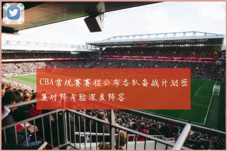 CBA常规赛赛程公布各队备战计划密集对阵考验深度阵容