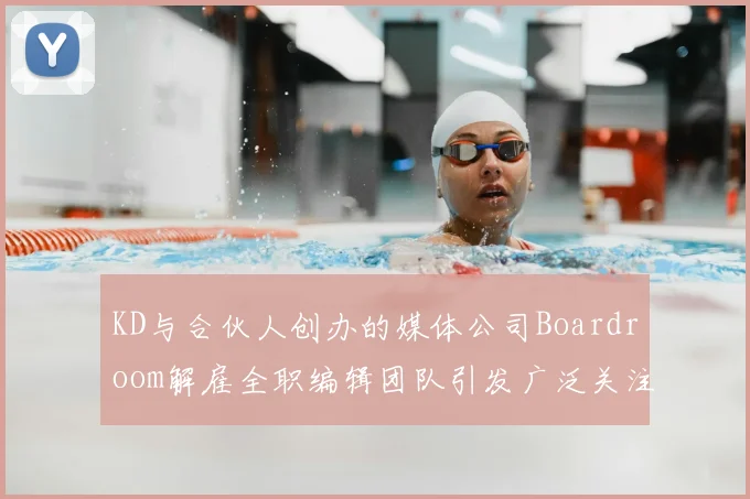 KD与合伙人创办的媒体公司Boardroom解雇全职编辑团队引发广泛关注