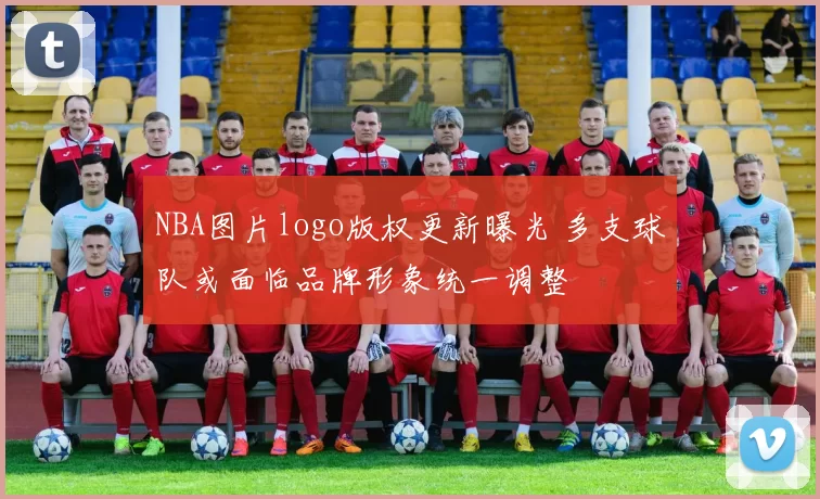 NBA图片logo版权更新曝光 多支球队或面临品牌形象统一调整