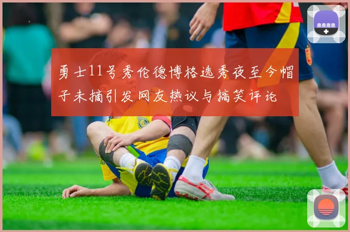 勇士11号秀伦德博格选秀夜至今帽子未摘引发网友热议与搞笑评论