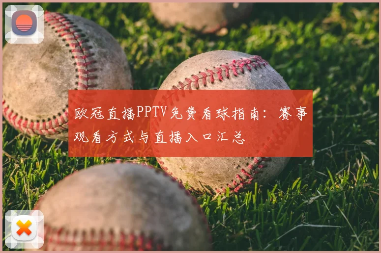 欧冠直播PPTV免费看球指南：赛事观看方式与直播入口汇总