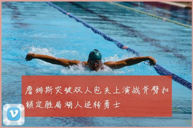 詹姆斯突破双人包夹上演战斧劈扣锁定胜局湖人逆转勇士