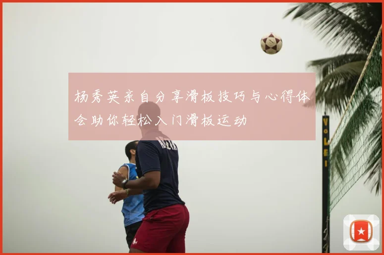 杨秀英亲自分享滑板技巧与心得体会助你轻松入门滑板运动