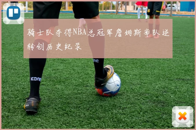 骑士队夺得NBA总冠军詹姆斯率队逆转创历史纪录