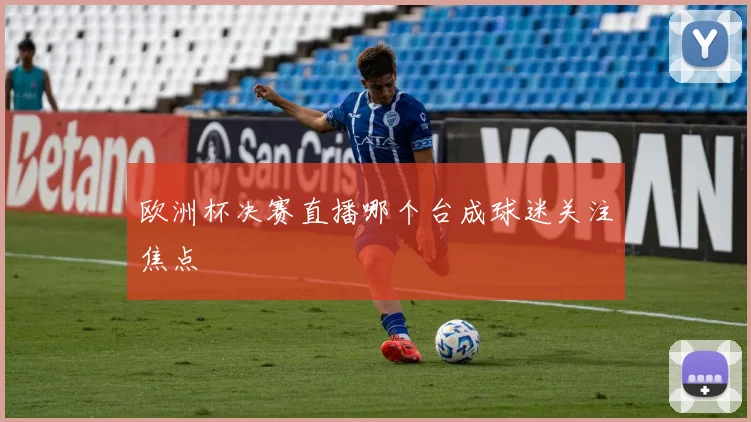 欧洲杯决赛直播哪个台成球迷关注焦点