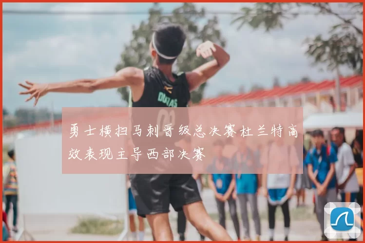 勇士横扫马刺晋级总决赛杜兰特高效表现主导西部决赛