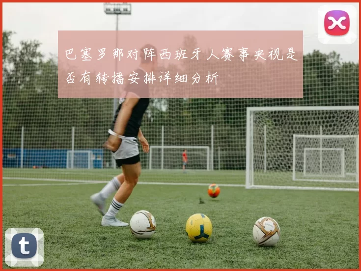 巴塞罗那对阵西班牙人赛事央视是否有转播安排详细分析