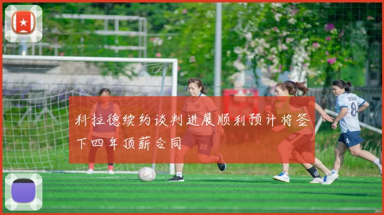 科拉德续约谈判进展顺利预计将签下四年顶薪合同