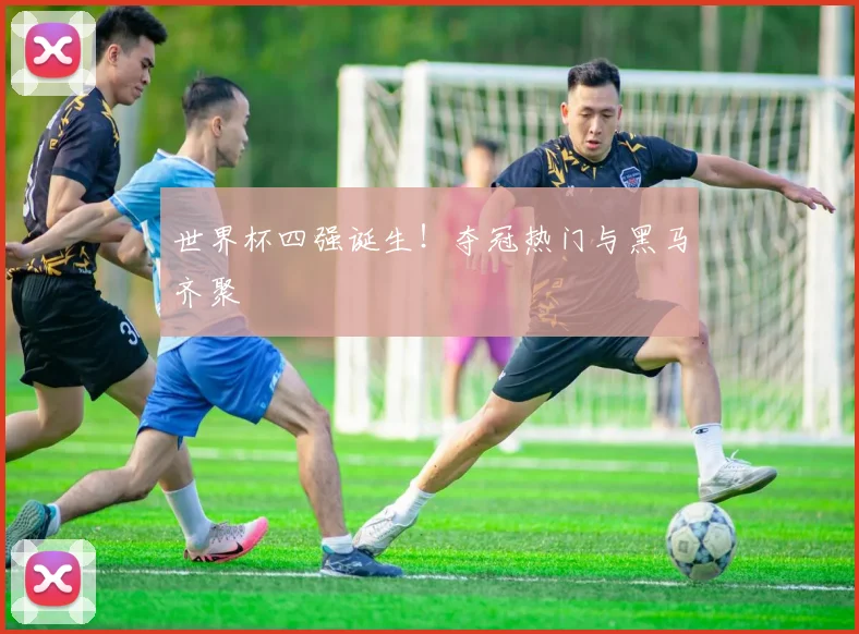 世界杯四强诞生!夺冠热门与黑马齐聚