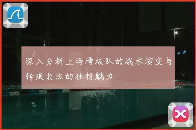 深入分析上海滑板队的战术演变与转换打法的独特魅力