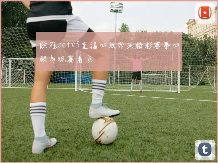 欧冠cctv5直播回放带来精彩赛事回顾与观赛看点