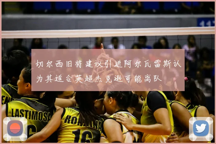 切尔西旧将建议引进阿尔瓦雷斯认为其适合英超杰克逊可能离队