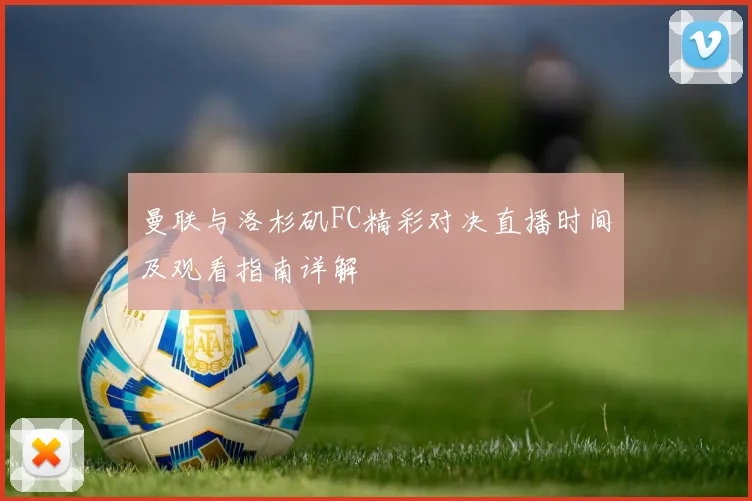 曼联与洛杉矶FC精彩对决直播时间及观看指南详解
