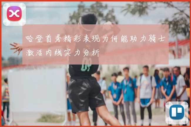 哈登首秀精彩表现为何能助力骑士激活内线实力分析