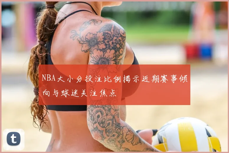 NBA大小分投注比例揭示近期赛事倾向与球迷关注焦点