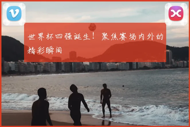 世界杯四强诞生!聚焦赛场内外的精彩瞬间