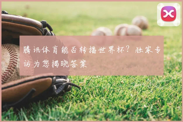 腾讯体育能否转播世界杯？独家专访为您揭晓答案