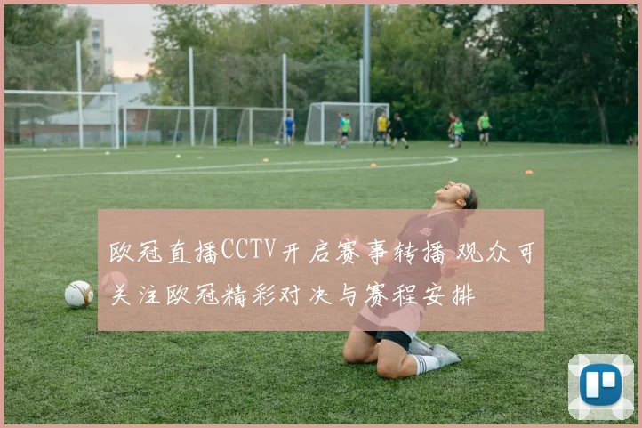 欧冠直播CCTV开启赛事转播 观众可关注欧冠精彩对决与赛程安排