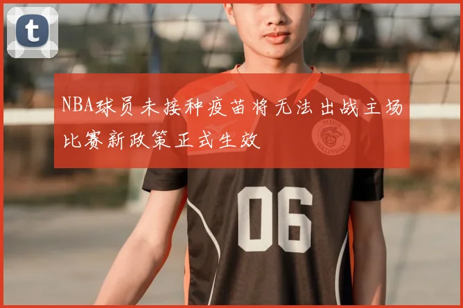 NBA球员未接种疫苗将无法出战主场比赛新政策正式生效