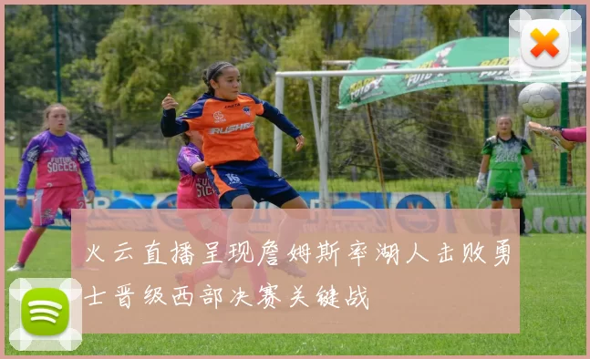 火云直播呈现詹姆斯率湖人击败勇士晋级西部决赛关键战